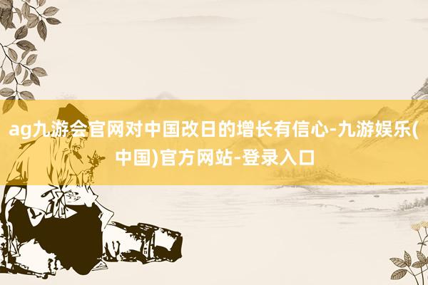 ag九游会官网对中国改日的增长有信心-九游娱乐(中国)官方网站-登录入口