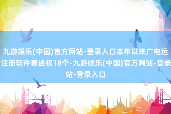 九游娱乐(中国)官方网站-登录入口本年以来广电运通新注册软件著述权18个-九游娱乐(中国)官方网站-登录入口