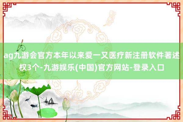 ag九游会官方本年以来爱一又医疗新注册软件著述权3个-九游娱乐(中国)官方网站-登录入口