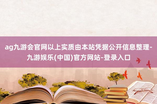 ag九游会官网以上实质由本站凭据公开信息整理-九游娱乐(中国)官方网站-登录入口