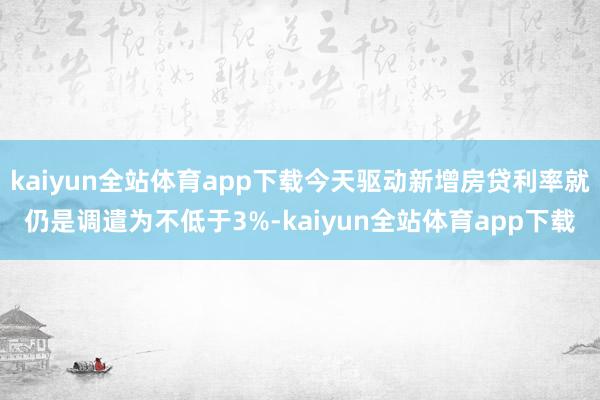 kaiyun全站体育app下载今天驱动新增房贷利率就仍是调遣为不低于3%-kaiyun全站体育app下载