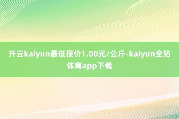 开云kaiyun最低报价1.00元/公斤-kaiyun全站体育app下载