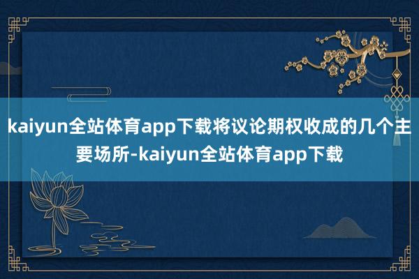 kaiyun全站体育app下载将议论期权收成的几个主要场所-kaiyun全站体育app下载