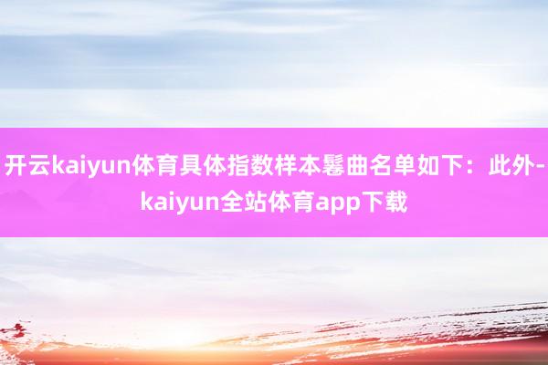 开云kaiyun体育具体指数样本鬈曲名单如下：此外-kaiyun全站体育app下载