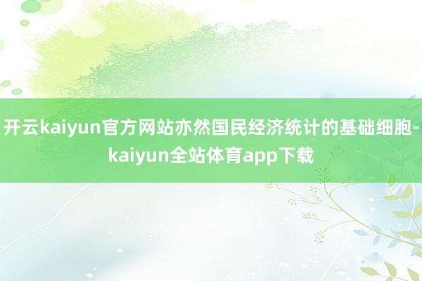 开云kaiyun官方网站亦然国民经济统计的基础细胞-kaiyun全站体育app下载