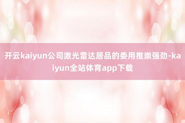开云kaiyun公司激光雷达居品的委用推崇强劲-kaiyun全站体育app下载
