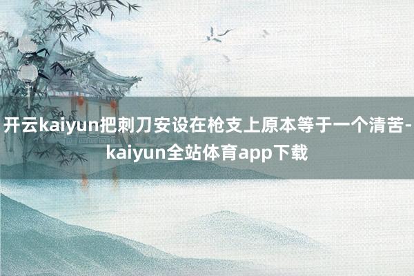 开云kaiyun把刺刀安设在枪支上原本等于一个清苦-kaiyun全站体育app下载