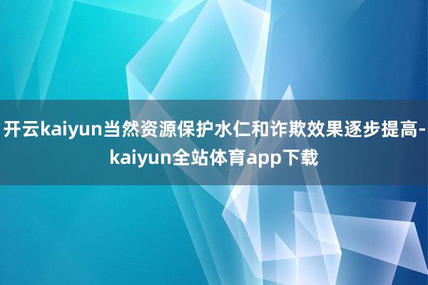 开云kaiyun当然资源保护水仁和诈欺效果逐步提高-kaiyun全站体育app下载