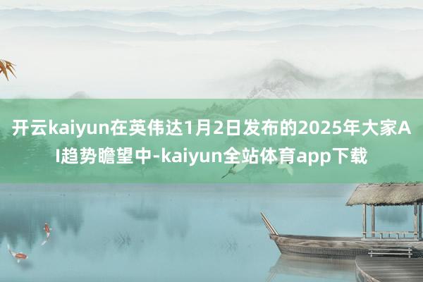 开云kaiyun在英伟达1月2日发布的2025年大家AI趋势瞻望中-kaiyun全站体育app下载