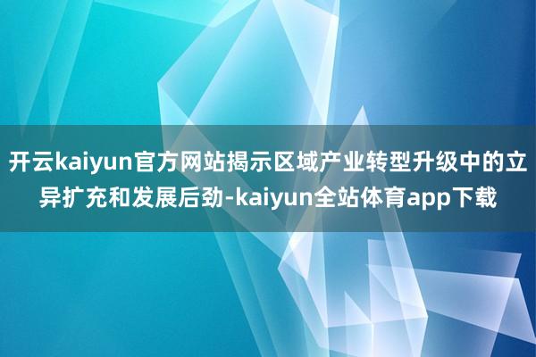 开云kaiyun官方网站揭示区域产业转型升级中的立异扩充和发展后劲-kaiyun全站体育app下载