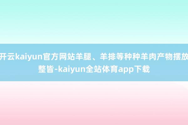 开云kaiyun官方网站羊腿、羊排等种种羊肉产物摆放整皆-kaiyun全站体育app下载