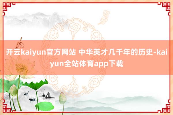 开云kaiyun官方网站 中华英才几千年的历史-kaiyun全站体育app下载