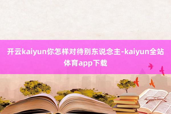 开云kaiyun你怎样对待别东说念主-kaiyun全站体育app下载