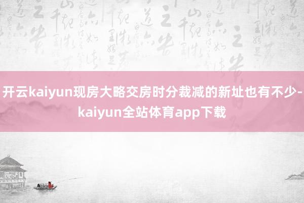 开云kaiyun现房大略交房时分裁减的新址也有不少-kaiyun全站体育app下载