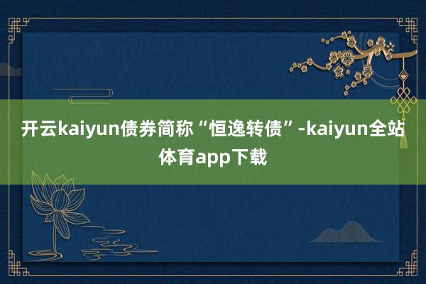 开云kaiyun债券简称“恒逸转债”-kaiyun全站体育app下载