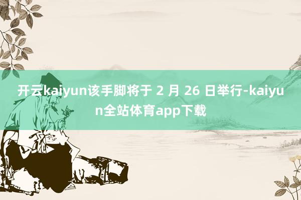 开云kaiyun该手脚将于 2 月 26 日举行-kaiyun全站体育app下载