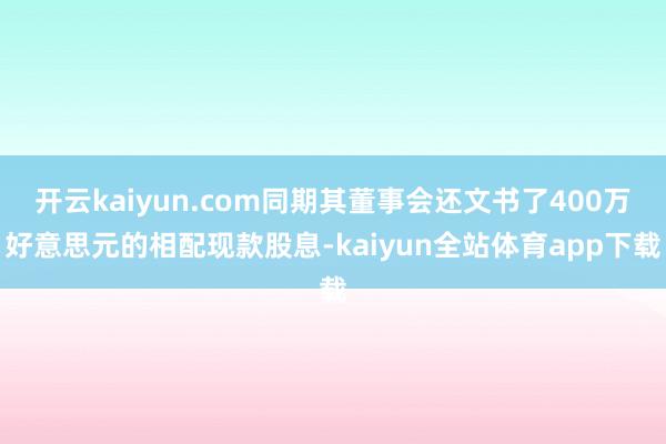 开云kaiyun.com同期其董事会还文书了400万好意思元的相配现款股息-kaiyun全站体育app下载