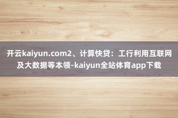 开云kaiyun.com2、计算快贷：工行利用互联网及大数据等本领-kaiyun全站体育app下载