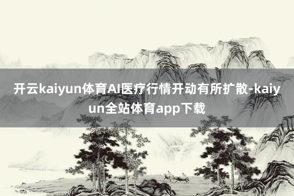 开云kaiyun体育AI医疗行情开动有所扩散-kaiyun全站体育app下载