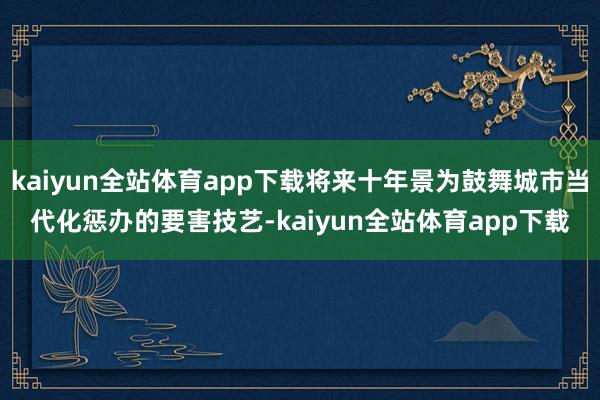 kaiyun全站体育app下载将来十年景为鼓舞城市当代化惩办的要害技艺-kaiyun全站体育app下载