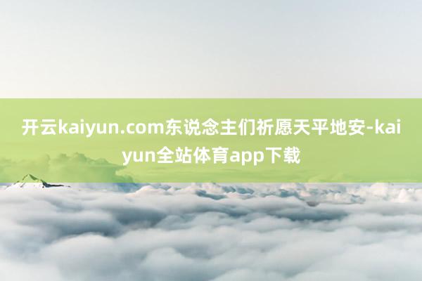 开云kaiyun.com东说念主们祈愿天平地安-kaiyun全站体育app下载