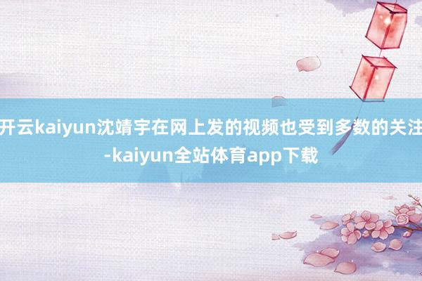 开云kaiyun沈靖宇在网上发的视频也受到多数的关注-kaiyun全站体育app下载