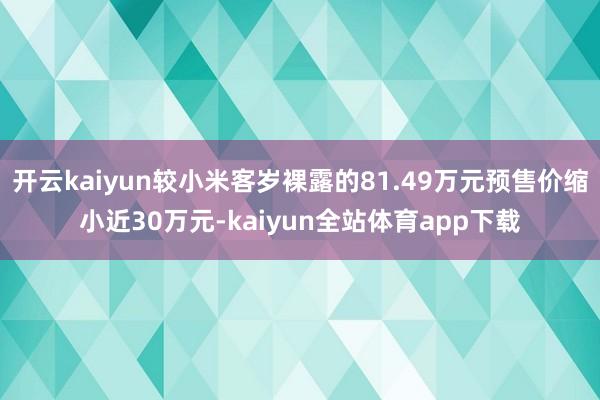 开云kaiyun较小米客岁裸露的81.49万元预售价缩小近30万元-kaiyun全站体育app下载