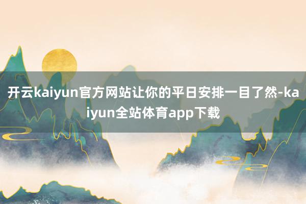 开云kaiyun官方网站让你的平日安排一目了然-kaiyun全站体育app下载
