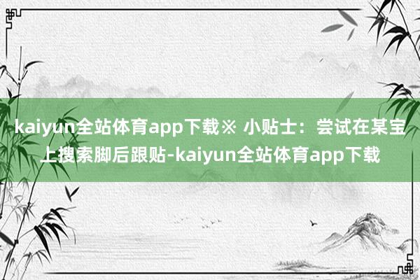 kaiyun全站体育app下载※ 小贴士：尝试在某宝上搜索脚后跟贴-kaiyun全站体育app下载