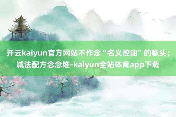 开云kaiyun官方网站不作念“名义控油”的噱头；减法配方念念维-kaiyun全站体育app下载