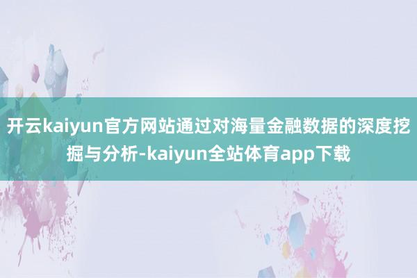 开云kaiyun官方网站通过对海量金融数据的深度挖掘与分析-kaiyun全站体育app下载
