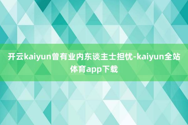 开云kaiyun曾有业内东谈主士担忧-kaiyun全站体育app下载