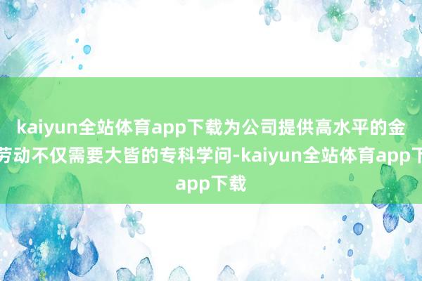 kaiyun全站体育app下载为公司提供高水平的金融劳动不仅需要大皆的专科学问-kaiyun全站体育app下载