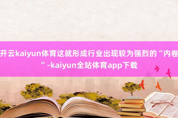 开云kaiyun体育这就形成行业出现较为强烈的“内卷”-kaiyun全站体育app下载