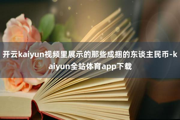 开云kaiyun视频里展示的那些成捆的东谈主民币-kaiyun全站体育app下载