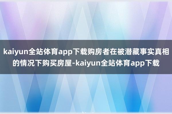 kaiyun全站体育app下载购房者在被潜藏事实真相的情况下购买房屋-kaiyun全站体育app下载