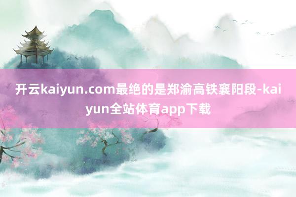 开云kaiyun.com最绝的是郑渝高铁襄阳段-kaiyun全站体育app下载