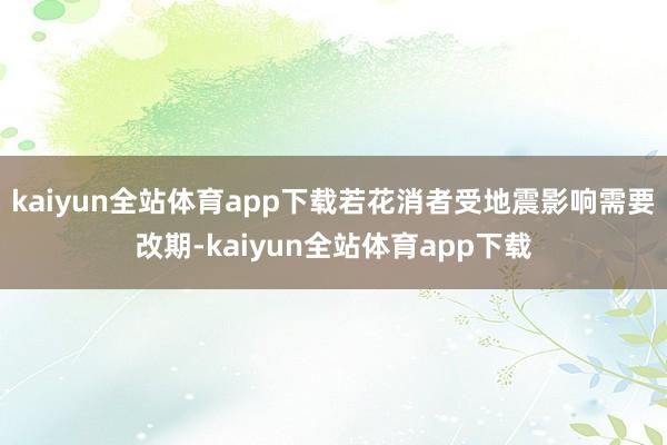 kaiyun全站体育app下载若花消者受地震影响需要改期-kaiyun全站体育app下载