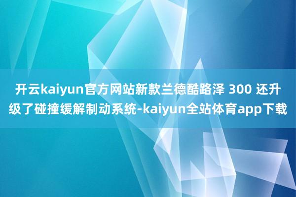 开云kaiyun官方网站新款兰德酷路泽 300 还升级了碰撞缓解制动系统-kaiyun全站体育app下载
