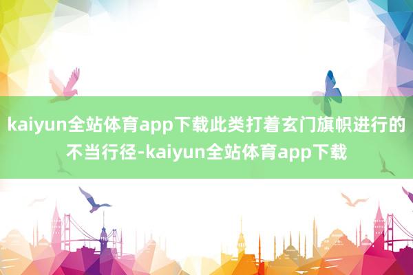 kaiyun全站体育app下载此类打着玄门旗帜进行的不当行径-kaiyun全站体育app下载