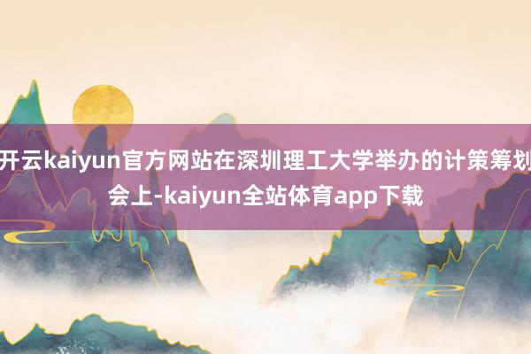 开云kaiyun官方网站在深圳理工大学举办的计策筹划会上-kaiyun全站体育app下载