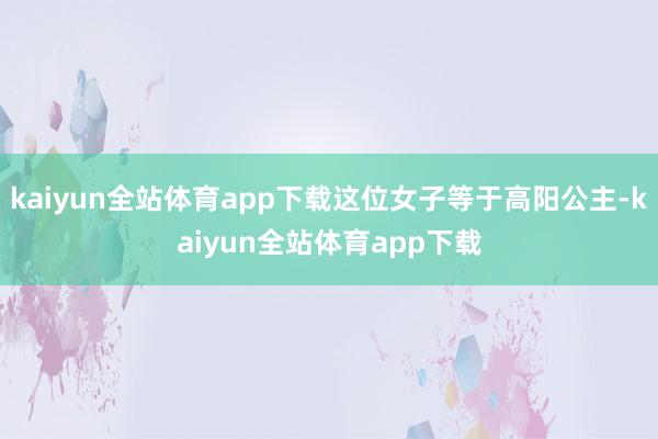 kaiyun全站体育app下载这位女子等于高阳公主-kaiyun全站体育app下载