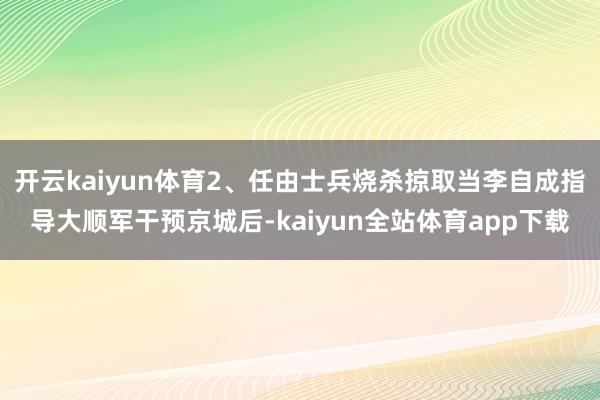 开云kaiyun体育2、任由士兵烧杀掠取当李自成指导大顺军干预京城后-kaiyun全站体育app下载