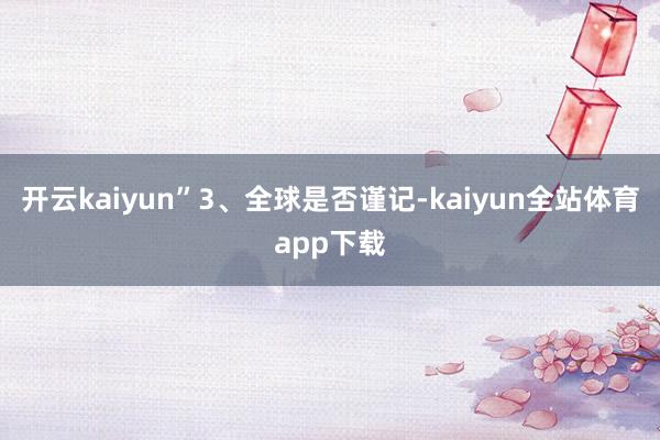 开云kaiyun”3、全球是否谨记-kaiyun全站体育app下载