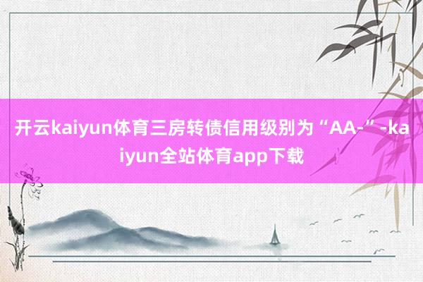 开云kaiyun体育三房转债信用级别为“AA-”-kaiyun全站体育app下载