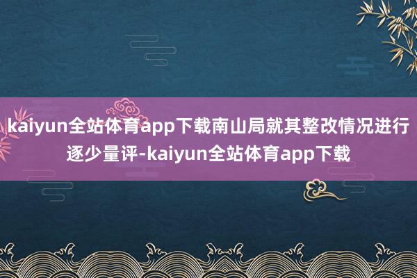 kaiyun全站体育app下载南山局就其整改情况进行逐少量评-kaiyun全站体育app下载
