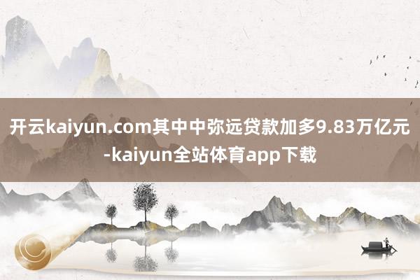 开云kaiyun.com其中中弥远贷款加多9.83万亿元-kaiyun全站体育app下载