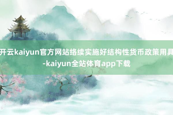 开云kaiyun官方网站络续实施好结构性货币政策用具-kaiyun全站体育app下载