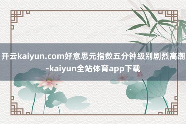 开云kaiyun.com好意思元指数五分钟级别剧烈高潮-kaiyun全站体育app下载