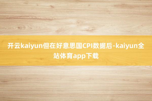 开云kaiyun但在好意思国CPI数据后-kaiyun全站体育app下载